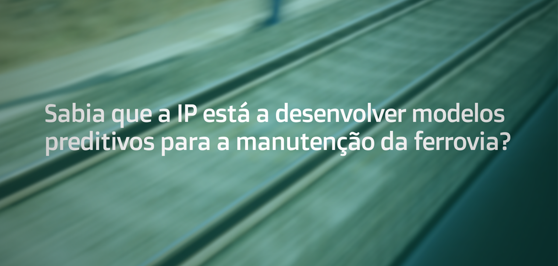 Sabia que a IP está a desenvolver modelos preditivos para a manutenção da ferrovia.